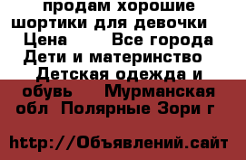 продам хорошие шортики для девочки  › Цена ­ 7 - Все города Дети и материнство » Детская одежда и обувь   . Мурманская обл.,Полярные Зори г.